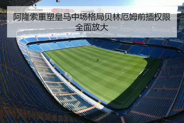 阿隆索重塑皇马中场格局贝林厄姆前插权限全面放大 | zotysports
