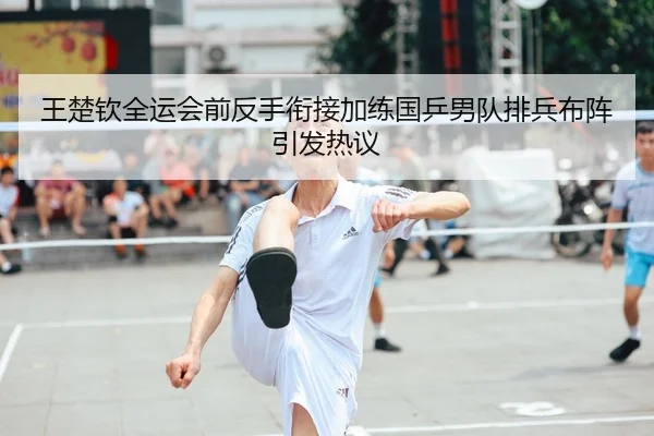 王楚钦全运会前反手衔接加练国乒男队排兵布阵引发热议 | zotysports