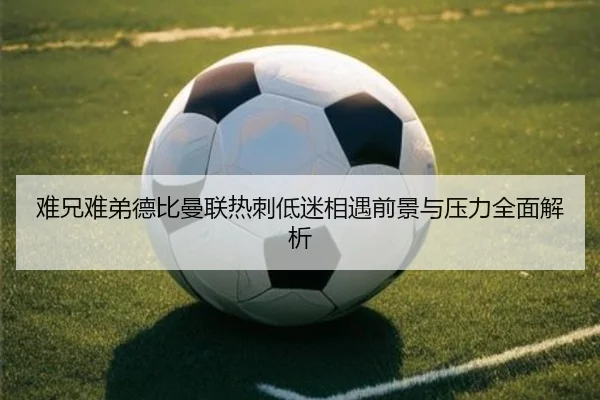难兄难弟德比曼联热刺低迷相遇前景与压力全面解析 | zotysports